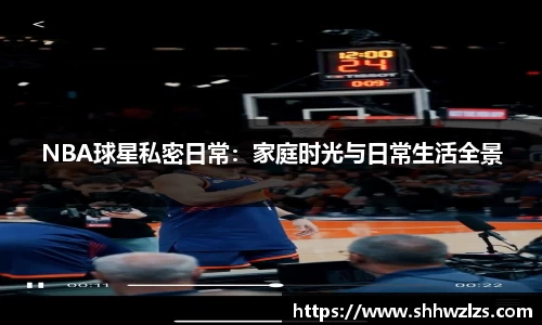 NBA球星私密日常：家庭时光与日常生活全景