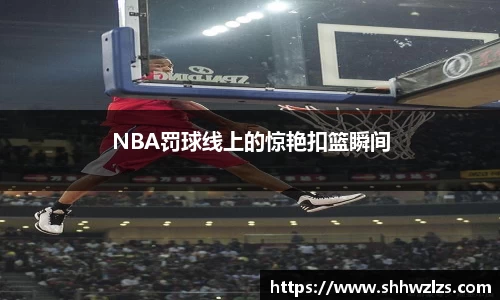 NBA罚球线上的惊艳扣篮瞬间